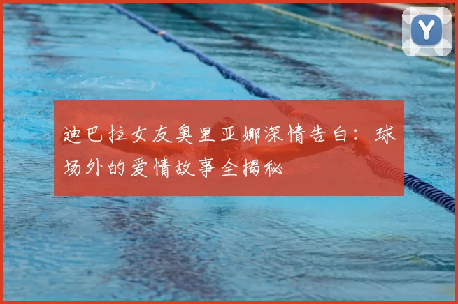 迪巴拉女友奥里亚娜深情告白：球场外的爱情故事全揭秘