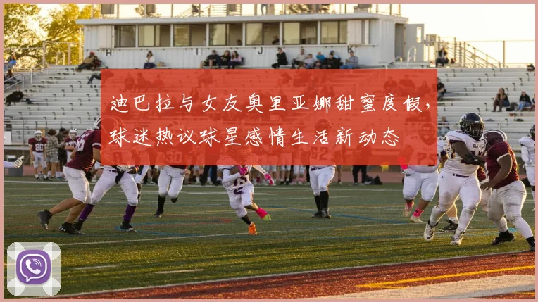 迪巴拉与女友奥里亚娜甜蜜度假，球迷热议球星感情生活新动态