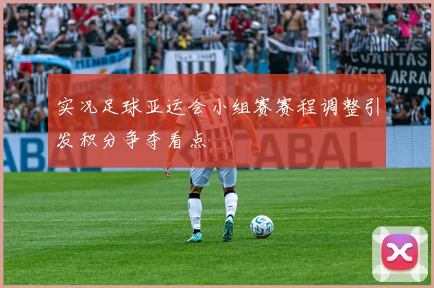 实况足球亚运会小组赛赛程调整引发积分争夺看点