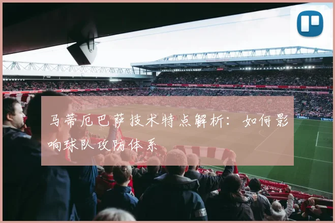 马蒂厄巴萨技术特点解析：如何影响球队攻防体系