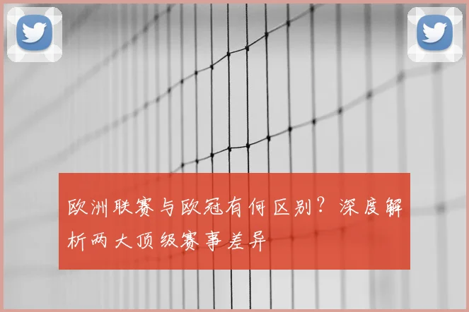 欧洲联赛与欧冠有何区别？深度解析两大顶级赛事差异