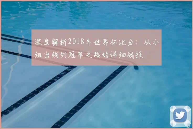 深度解析2018年世界杯比分：从小组出线到冠军之路的详细战报